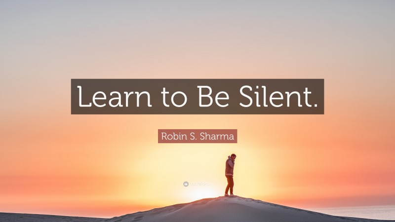 Robin S. Sharma Quote: “Learn to Be Silent.”