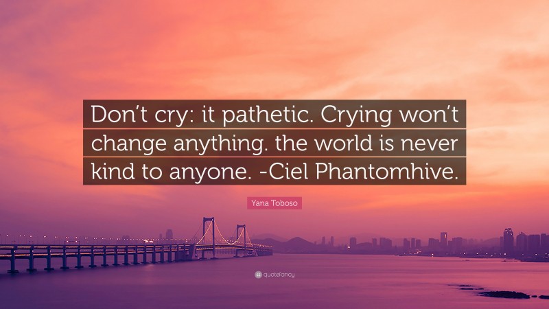 Yana Toboso Quote: “Don’t cry: it pathetic. Crying won’t change anything. the world is never kind to anyone. -Ciel Phantomhive.”