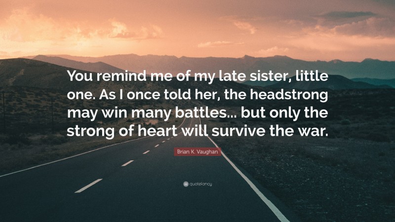 Brian K. Vaughan Quote: “You remind me of my late sister, little one. As I once told her, the headstrong may win many battles... but only the strong of heart will survive the war.”