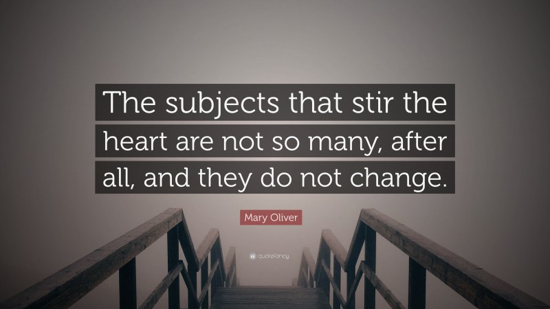 Mary Oliver Quote: “The subjects that stir the heart are not so many, after all, and they do not change.”