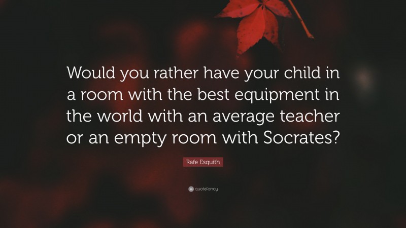 Rafe Esquith Quote: “Would you rather have your child in a room with the best equipment in the world with an average teacher or an empty room with Socrates?”