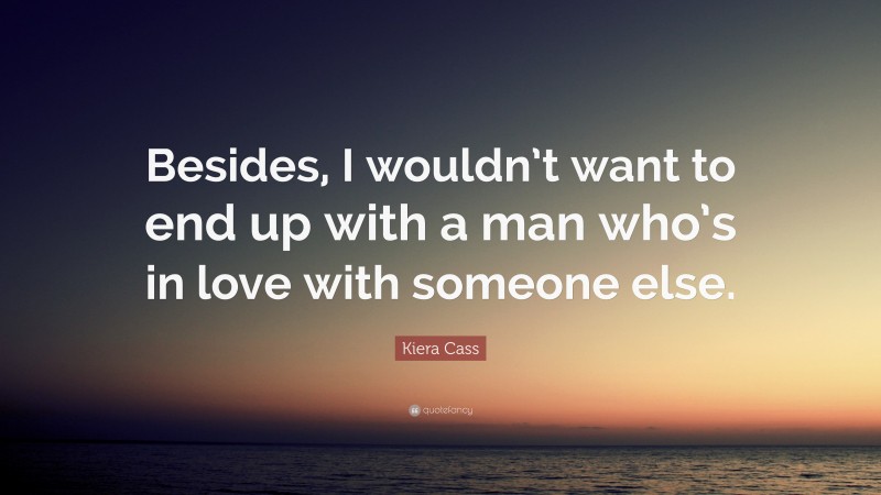 Kiera Cass Quote: “Besides, I wouldn’t want to end up with a man who’s in love with someone else.”