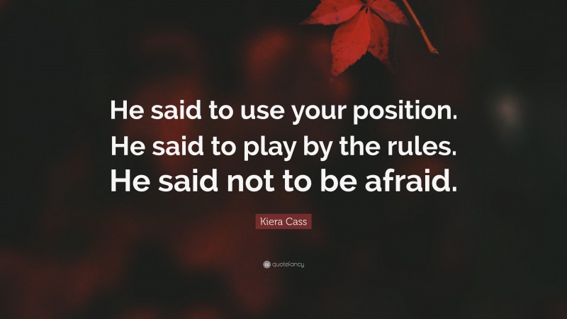 Kiera Cass Quote: “He said to use your position. He said to play by the rules. He said not to be afraid.”