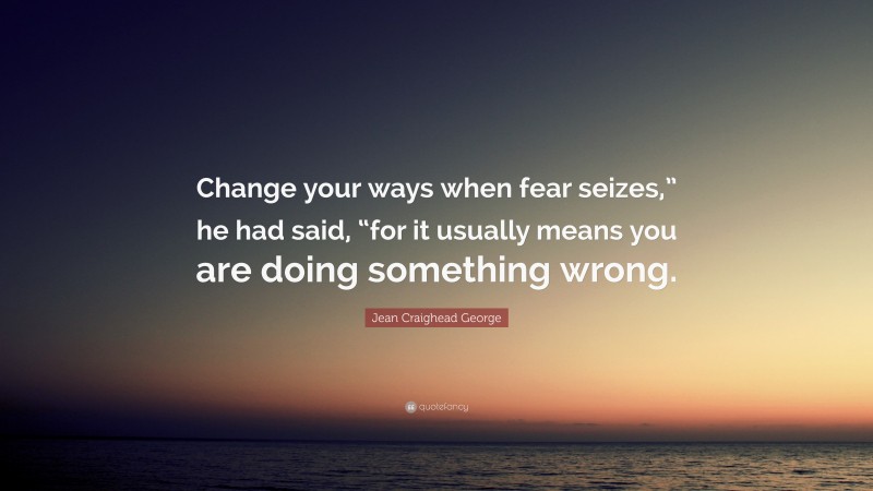 Jean Craighead George Quote: “Change your ways when fear seizes,” he had said, “for it usually means you are doing something wrong.”