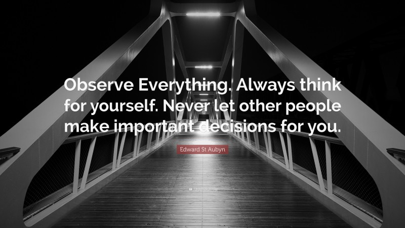 Edward St Aubyn Quote: “Observe Everything. Always think for yourself. Never let other people make important decisions for you.”