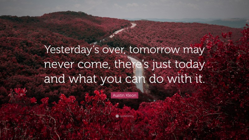 Austin Kleon Quote: “Yesterday’s over, tomorrow may never come, there’s just today and what you can do with it.”