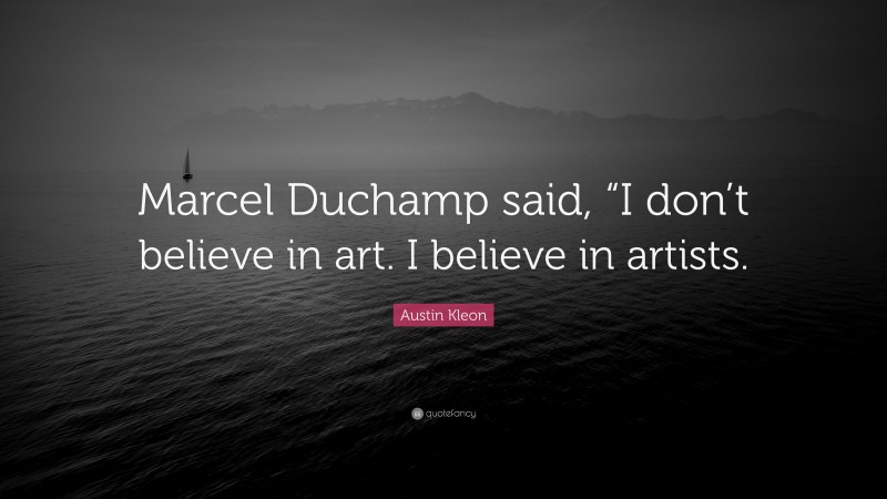 Austin Kleon Quote: “Marcel Duchamp said, “I don’t believe in art. I believe in artists.”