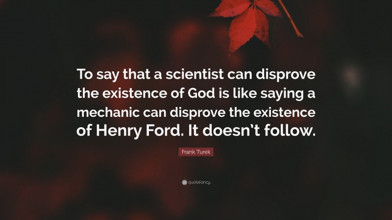 Frank Turek Quote: “To say that a scientist can disprove the existence of God is like saying a mechanic can disprove the existence of Henry Ford. It doesn’t follow.”