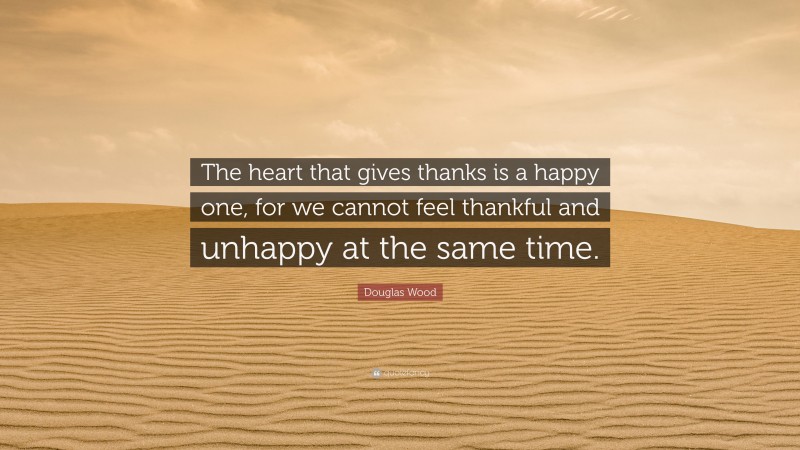 Douglas Wood Quote: “The heart that gives thanks is a happy one, for we cannot feel thankful and unhappy at the same time.”