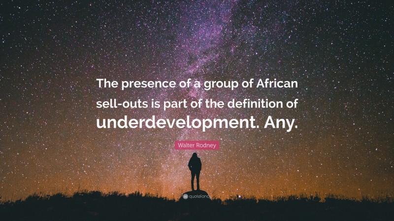Walter Rodney Quote: “The presence of a group of African sell-outs is part of the definition of underdevelopment. Any.”