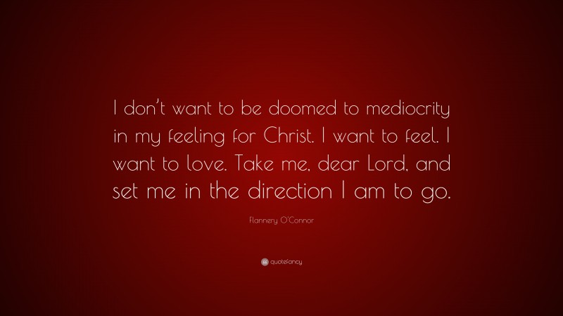 Flannery O'Connor Quote: “I don’t want to be doomed to mediocrity in my feeling for Christ. I want to feel. I want to love. Take me, dear Lord, and set me in the direction I am to go.”