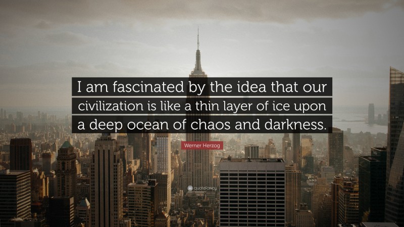 Werner Herzog Quote: “I am fascinated by the idea that our civilization is like a thin layer of ice upon a deep ocean of chaos and darkness.”