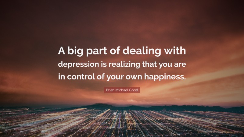 Brian Michael Good Quote: “A big part of dealing with depression is realizing that you are in control of your own happiness.”