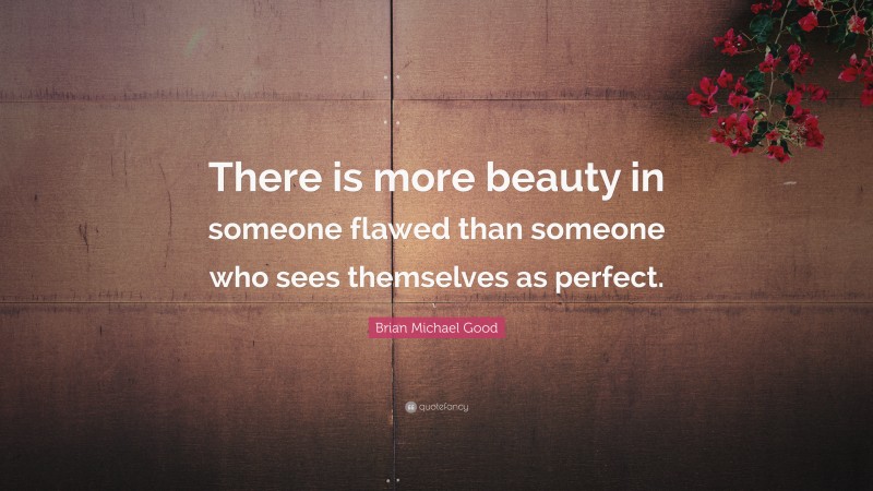 Brian Michael Good Quote: “There is more beauty in someone flawed than someone who sees themselves as perfect.”