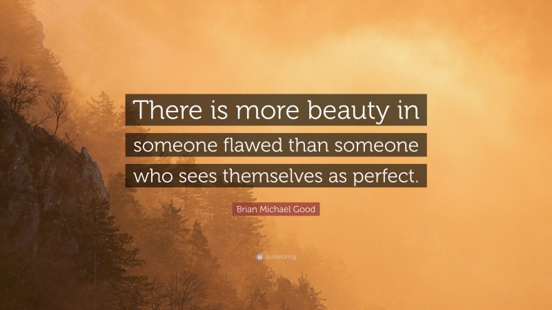 Brian Michael Good Quote: “There is more beauty in someone flawed than someone who sees themselves as perfect.”