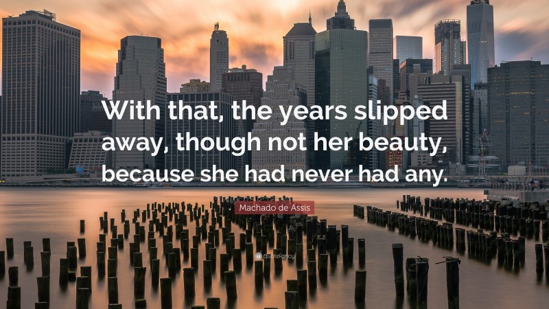 Machado de Assis Quote: “With that, the years slipped away, though not her beauty, because she had never had any.”