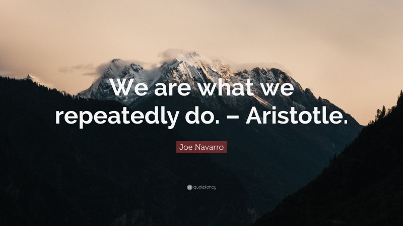 Joe Navarro Quote: “We are what we repeatedly do. – Aristotle.”