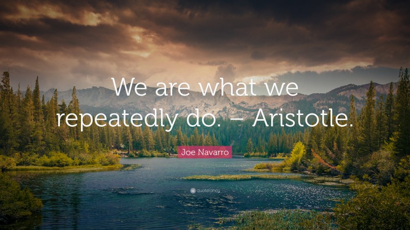 Joe Navarro Quote: “We are what we repeatedly do. – Aristotle.”
