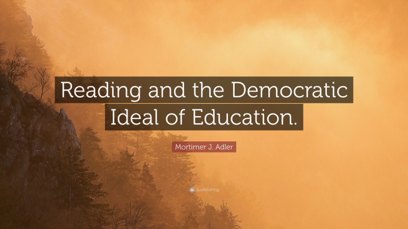 Mortimer J. Adler Quote: “Reading and the Democratic Ideal of Education.”
