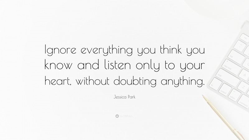 Jessica Park Quote: “Ignore everything you think you know and listen only to your heart, without doubting anything.”