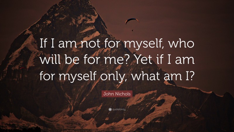 John Nichols Quote: “If I am not for myself, who will be for me? Yet if I am for myself only, what am I?”