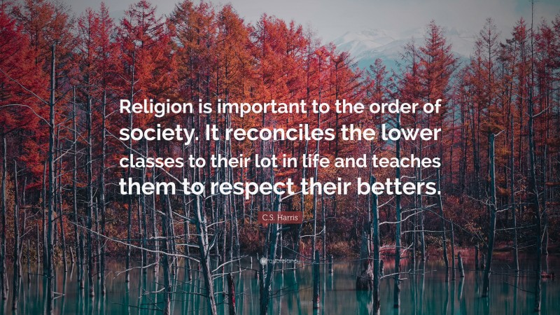 C.S. Harris Quote: “Religion is important to the order of society. It reconciles the lower classes to their lot in life and teaches them to respect their betters.”