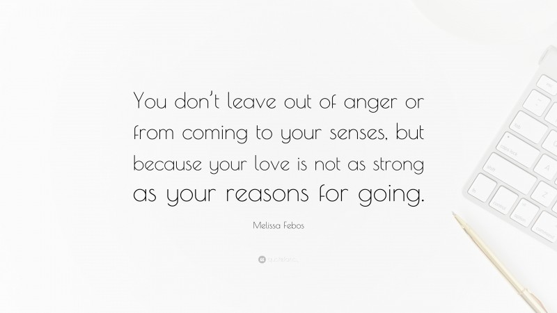 Melissa Febos Quote: “You don’t leave out of anger or from coming to your senses, but because your love is not as strong as your reasons for going.”