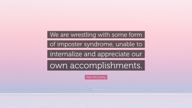 Matt McCarthy Quote: “We are wrestling with some form of imposter syndrome, unable to internalize and appreciate our own accomplishments.”
