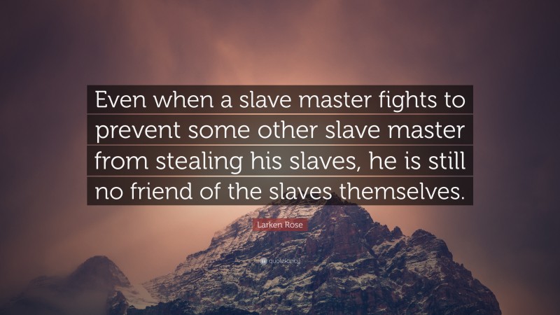 Larken Rose Quote: “Even when a slave master fights to prevent some other slave master from stealing his slaves, he is still no friend of the slaves themselves.”