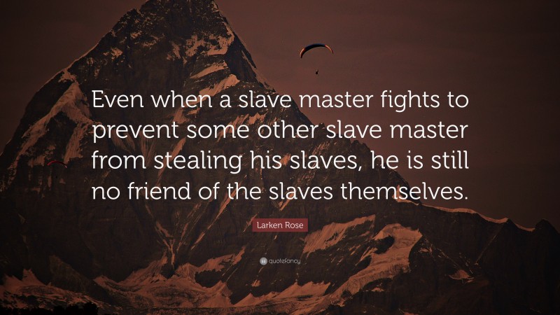 Larken Rose Quote: “Even when a slave master fights to prevent some other slave master from stealing his slaves, he is still no friend of the slaves themselves.”