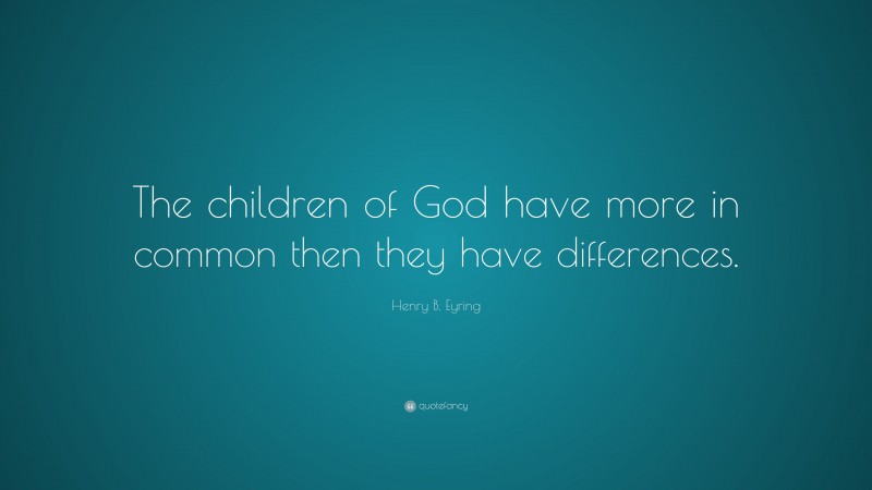 Henry B. Eyring Quote: “The children of God have more in common then they have differences.”