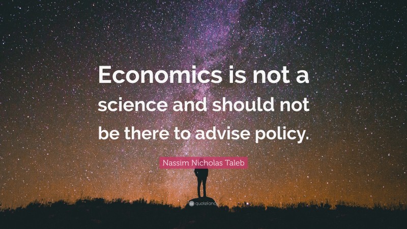 Nassim Nicholas Taleb Quote: “Economics is not a science and should not be there to advise policy.”