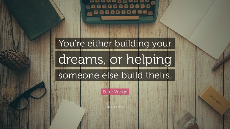 Peter Voogd Quote: “You’re either building your dreams, or helping someone else build theirs.”