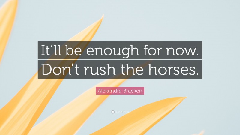 Alexandra Bracken Quote: “It’ll be enough for now. Don’t rush the horses.”