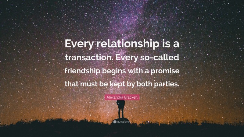 Alexandra Bracken Quote: “Every relationship is a transaction. Every so-called friendship begins with a promise that must be kept by both parties.”