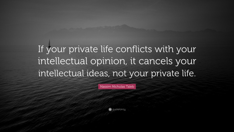 Nassim Nicholas Taleb Quote: “If your private life conflicts with your intellectual opinion, it cancels your intellectual ideas, not your private life.”