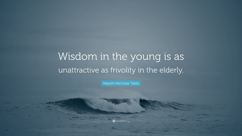 Nassim Nicholas Taleb Quote: “Wisdom in the young is as unattractive as frivolity in the elderly.”