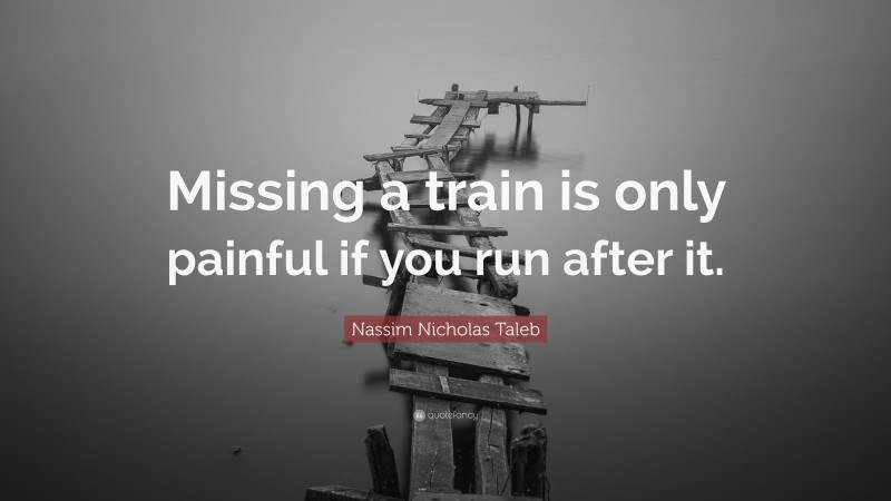 Nassim Nicholas Taleb Quote: “Missing a train is only painful if you run after it.”