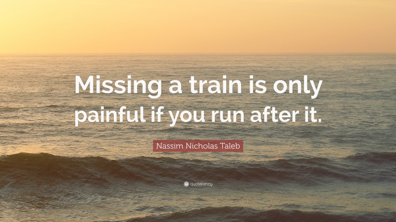 Nassim Nicholas Taleb Quote: “Missing a train is only painful if you run after it.”
