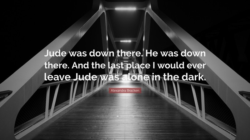 Alexandra Bracken Quote: “Jude was down there. He was down there. And the last place I would ever leave Jude was alone in the dark.”