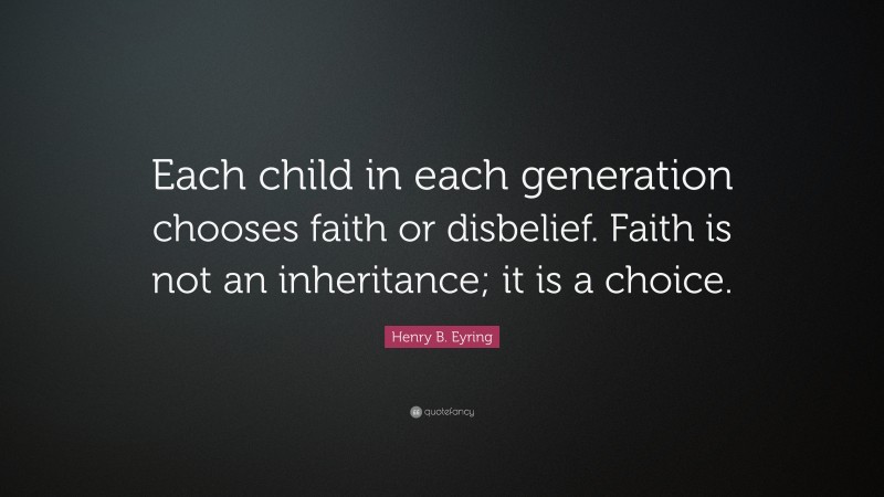 Henry B. Eyring Quote: “Each child in each generation chooses faith or disbelief. Faith is not an inheritance; it is a choice.”