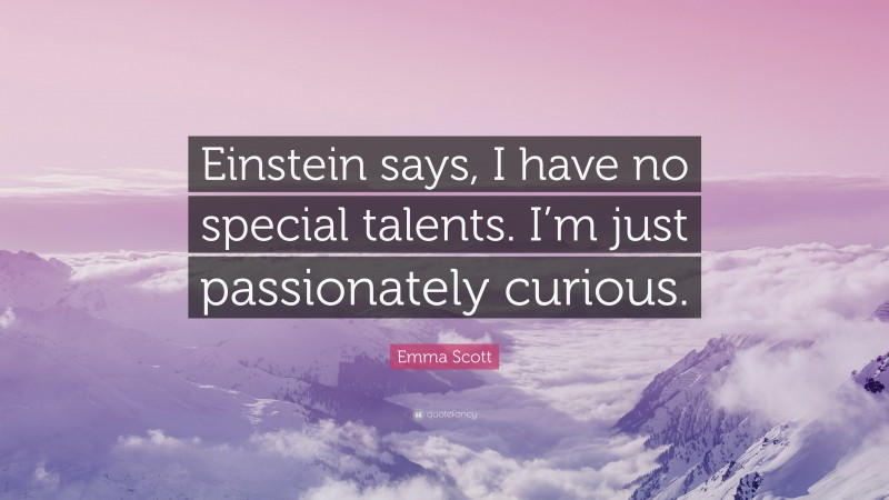 Emma Scott Quote: “Einstein says, I have no special talents. I’m just passionately curious.”