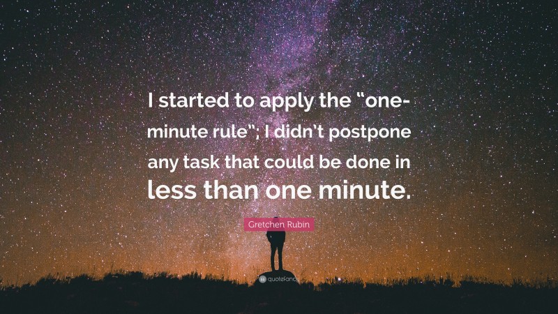 Gretchen Rubin Quote: “I started to apply the “one-minute rule”; I didn’t postpone any task that could be done in less than one minute.”