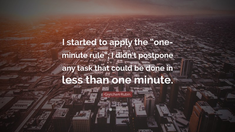 Gretchen Rubin Quote: “I started to apply the “one-minute rule”; I didn’t postpone any task that could be done in less than one minute.”
