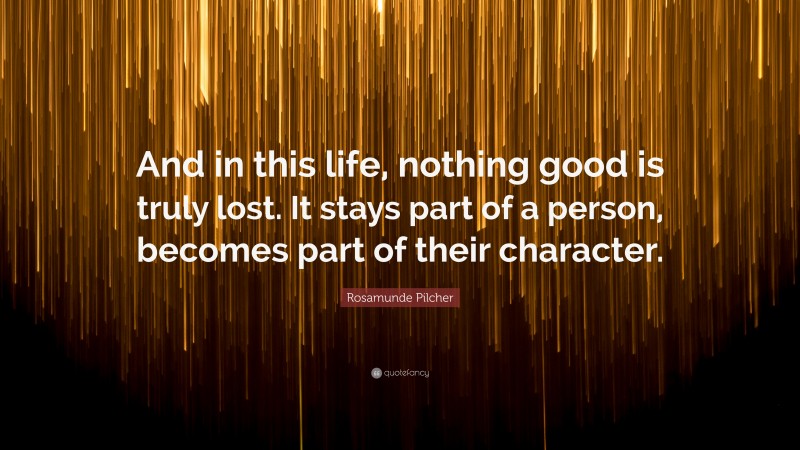 Rosamunde Pilcher Quote: “And in this life, nothing good is truly lost. It stays part of a person, becomes part of their character.”