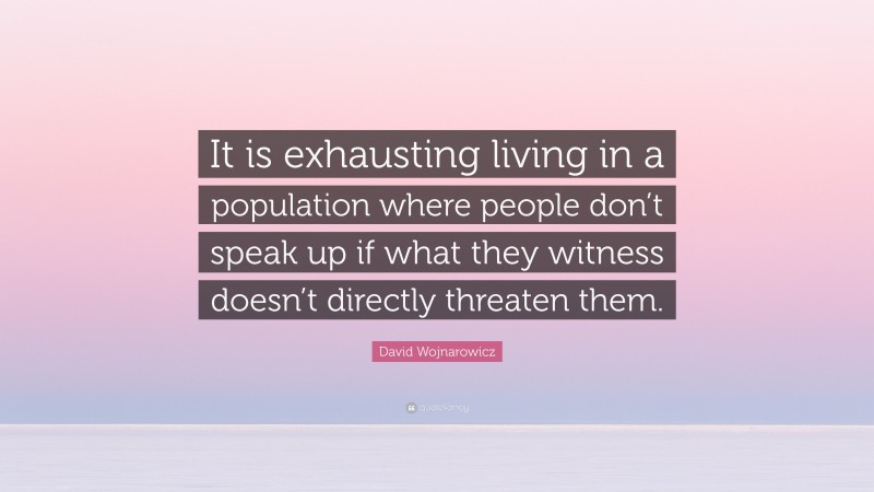 David Wojnarowicz Quote: “It is exhausting living in a population where people don’t speak up if what they witness doesn’t directly threaten them.”