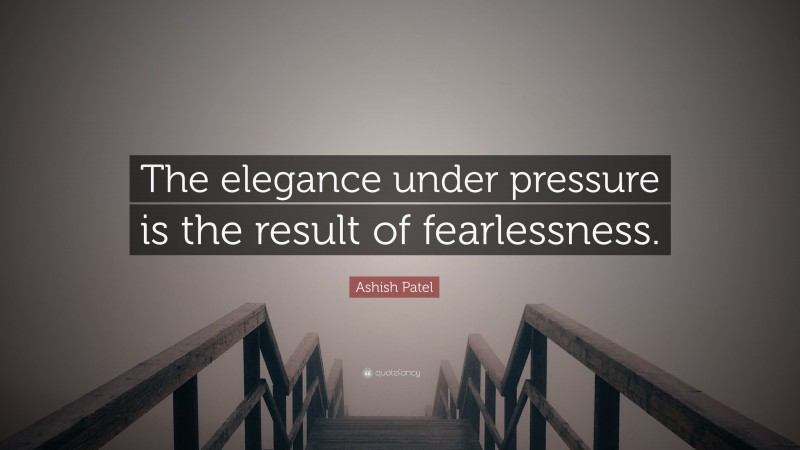 Ashish Patel Quote: “The elegance under pressure is the result of fearlessness.”