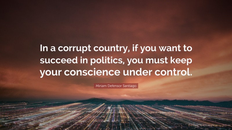 Miriam Defensor Santiago Quote: “In a corrupt country, if you want to succeed in politics, you must keep your conscience under control.”