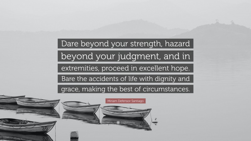 Miriam Defensor Santiago Quote: “Dare beyond your strength, hazard beyond your judgment, and in extremities, proceed in excellent hope. Bare the accidents of life with dignity and grace, making the best of circumstances.”