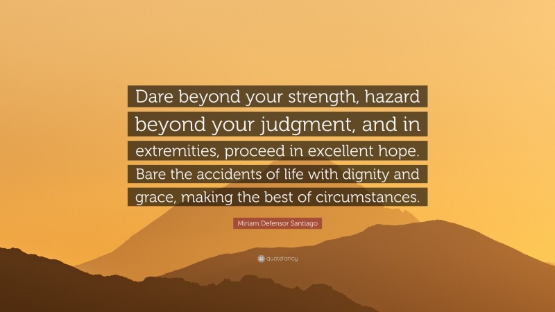 Miriam Defensor Santiago Quote: “Dare beyond your strength, hazard beyond your judgment, and in extremities, proceed in excellent hope. Bare the accidents of life with dignity and grace, making the best of circumstances.”